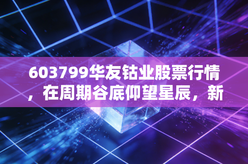 603799华友钴业股票行情，在周期谷底仰望星辰，新能源的过山车还能坐多久？