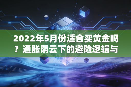 2022年5月份适合买黄金吗？通胀阴云下的避险逻辑与实操建议