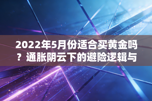 2022年5月份适合买黄金吗？通胀阴云下的避险逻辑与实操建议