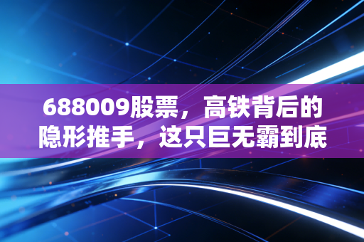 688009股票，高铁背后的隐形推手，这只巨无霸到底值不值得托付？