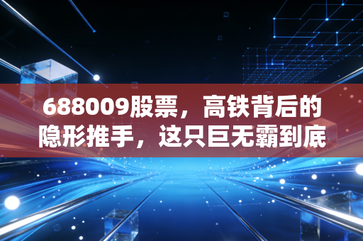 688009股票，高铁背后的隐形推手，这只巨无霸到底值不值得托付？