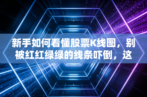 新手如何看懂股票K线图,别被红红绿绿的线条吓倒,这其实是一场关于人性的博弈