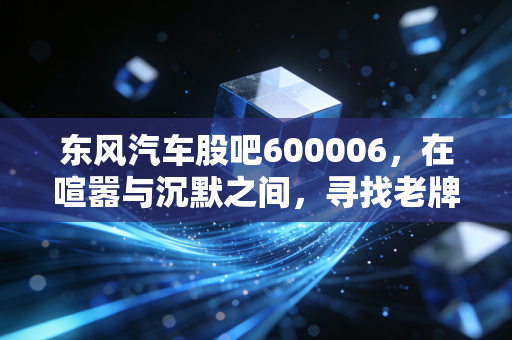 东风汽车股吧600006，在喧嚣与沉默之间，寻找老牌车企的第二春