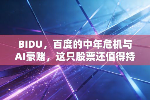 BIDU，百度的中年危机与AI豪赌，这只股票还值得持有吗？