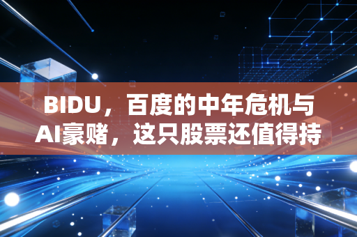 BIDU，百度的中年危机与AI豪赌，这只股票还值得持有吗？