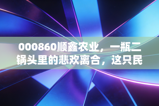000860顺鑫农业，一瓶二锅头里的悲欢离合，这只民酒之王还值得持有吗？