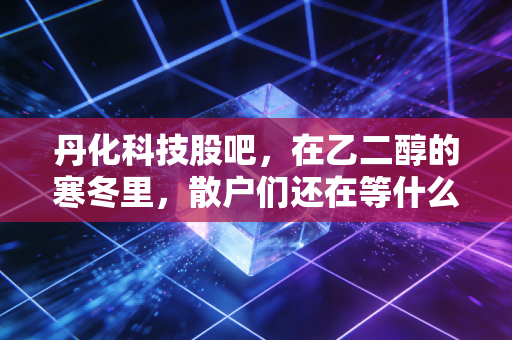 丹化科技股吧，在乙二醇的寒冬里，散户们还在等什么？