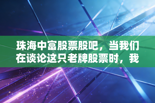 珠海中富股票股吧，当我们在谈论这只老牌股票时，我们在谈论什么？