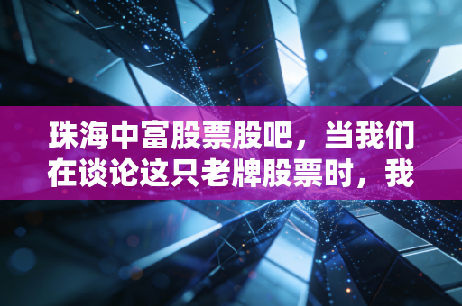 珠海中富股票股吧，当我们在谈论这只老牌股票时，我们在谈论什么？