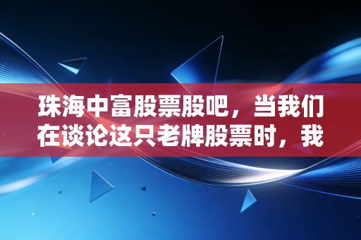 珠海中富股票股吧，当我们在谈论这只老牌股票时，我们在谈论什么？