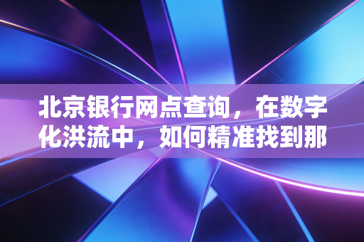北京银行网点查询，在数字化洪流中，如何精准找到那家懂你的银行？