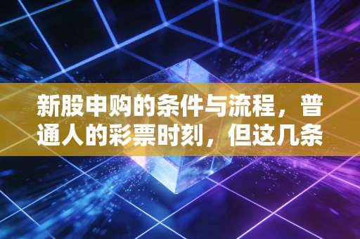 新股申购的条件与流程，普通人的彩票时刻，但这几条红线千万别踩