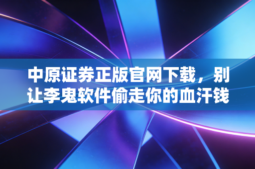 中原证券正版官网下载，别让李鬼软件偷走你的血汗钱，聊聊手机炒股的那些坑与门道