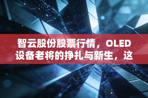 智云股份股票行情，OLED设备老将的挣扎与新生，这只票到底能不能拿？