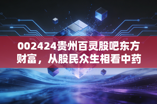 002424贵州百灵股吧东方财富，从股民众生相看中药老将的沉浮与重生
