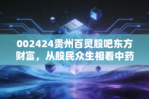 002424贵州百灵股吧东方财富，从股民众生相看中药老将的沉浮与重生
