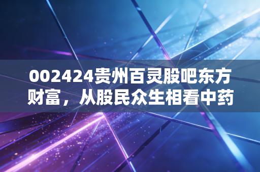 002424贵州百灵股吧东方财富，从股民众生相看中药老将的沉浮与重生