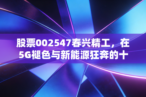股票002547春兴精工，在5G褪色与新能源狂奔的十字路口，精密制造的老将能否突围？