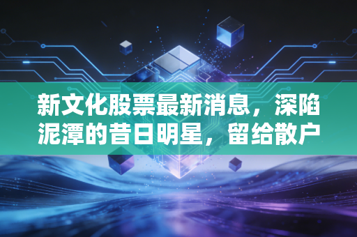 新文化股票最新消息，深陷泥潭的昔日明星，留给散户的是一地鸡毛还是绝地反击？