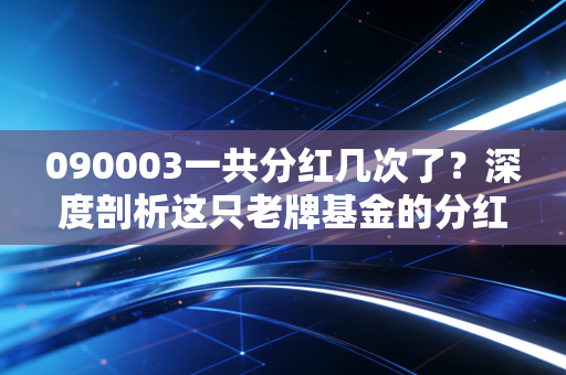 090003一共分红几次了？深度剖析这只老牌基金的分红成色与投资启示