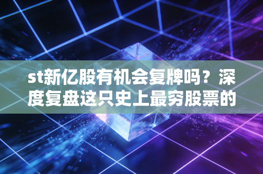 st新亿股有机会复牌吗？深度复盘这只史上最穷股票的退市之路与投资者警示