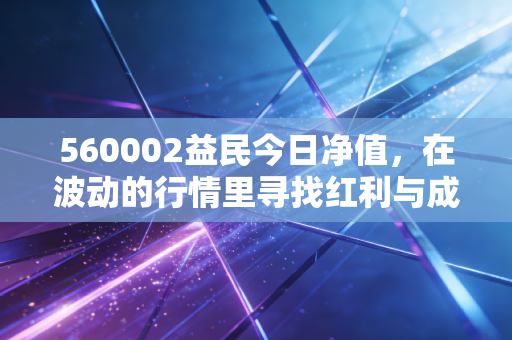 560002益民今日净值，在波动的行情里寻找红利与成长的平衡点