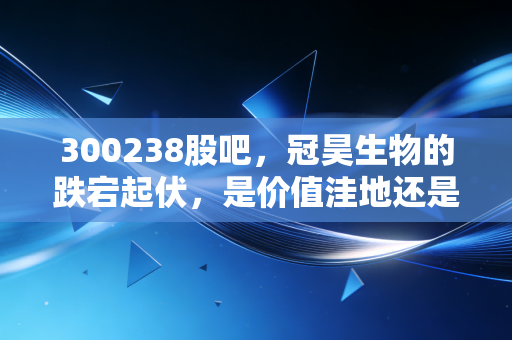 300238股吧，冠昊生物的跌宕起伏，是价值洼地还是散户的修罗场？