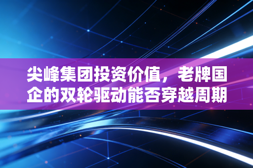 尖峰集团投资价值,老牌国企的双轮驱动能否穿越周期?