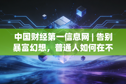 中国财经第一信息网 | 告别暴富幻想，普通人如何在不确定的时代守住财富？