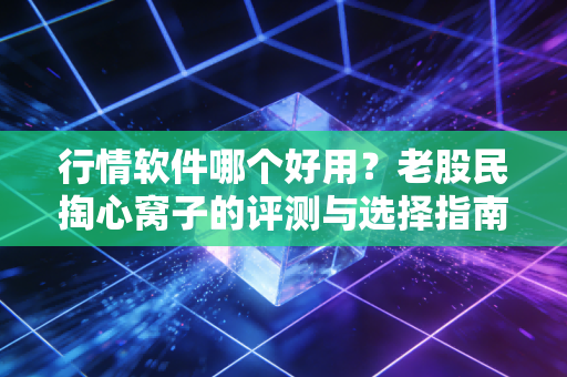 行情软件哪个好用?老股民掏心窝子的评测与选择指南