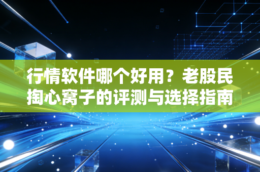 行情软件哪个好用?老股民掏心窝子的评测与选择指南