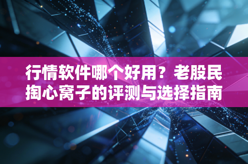 行情软件哪个好用？老股民掏心窝子的评测与选择指南