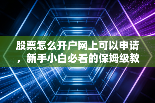 股票怎么开户网上可以申请,新手小白必看的保姆级教程与避坑指南
