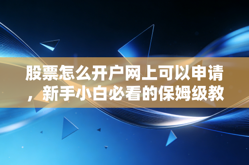 股票怎么开户网上可以申请，新手小白必看的保姆级教程与避坑指南