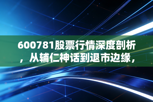 600781股票行情深度剖析，从辅仁神话到退市边缘，这只股票到底经历了什么？