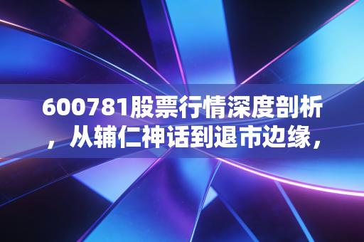 600781股票行情深度剖析，从辅仁神话到退市边缘，这只股票到底经历了什么？