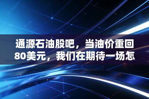 通源石油股吧，当油价重回80美元，我们在期待一场怎样的油然而生？