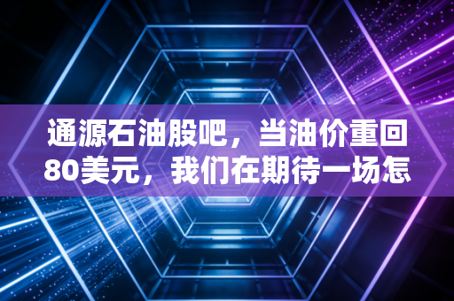 通源石油股吧，当油价重回80美元，我们在期待一场怎样的油然而生？
