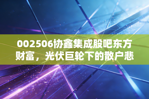 002506协鑫集成股吧东方财富，光伏巨轮下的散户悲歌与周期狂欢