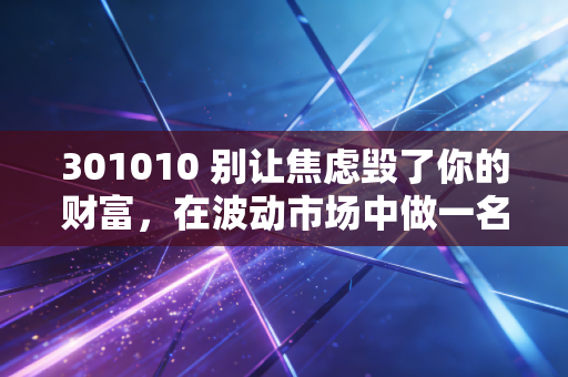 301010 别让焦虑毁了你的财富，在波动市场中做一名理性的少数派
