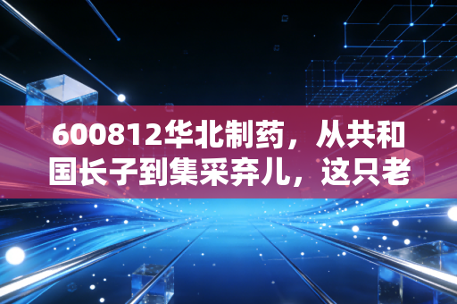 600812华北制药，从共和国长子到集采弃儿，这只老牌医药股还有翻身的机会吗？