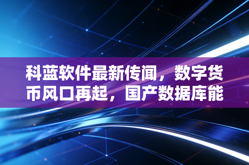 科蓝软件最新传闻，数字货币风口再起，国产数据库能否撑起千亿市值？