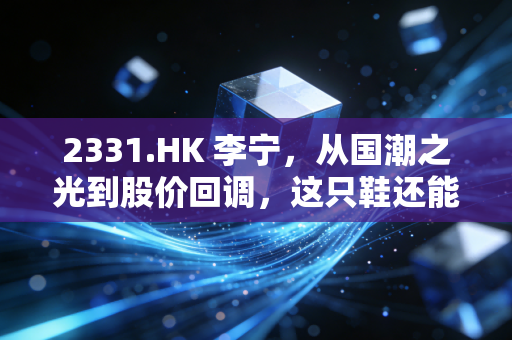 2331.HK 李宁，从国潮之光到股价回调，这只鞋还能跑多远？