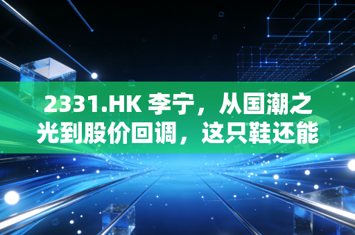 2331.HK 李宁，从国潮之光到股价回调，这只鞋还能跑多远？