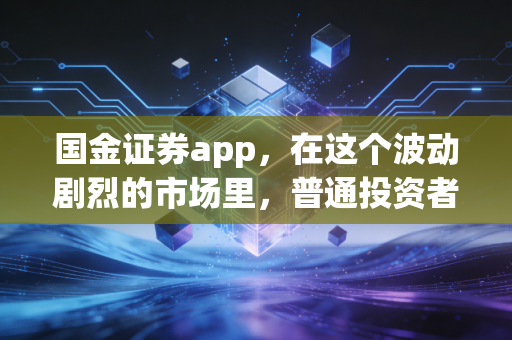 国金证券app，在这个波动剧烈的市场里，普通投资者如何利用金融科技寻找确定性？
