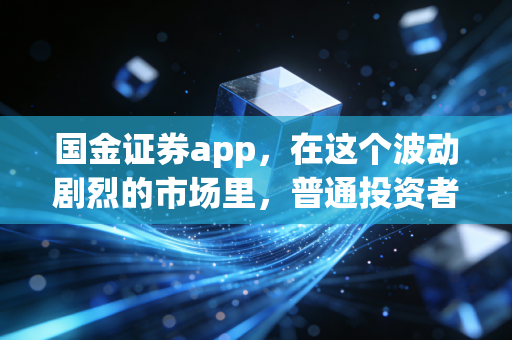 国金证券app，在这个波动剧烈的市场里，普通投资者如何利用金融科技寻找确定性？