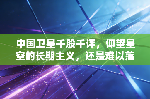 中国卫星千股千评，仰望星空的长期主义，还是难以落地的资本泡沫？