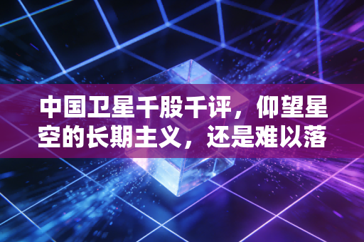中国卫星千股千评，仰望星空的长期主义，还是难以落地的资本泡沫？