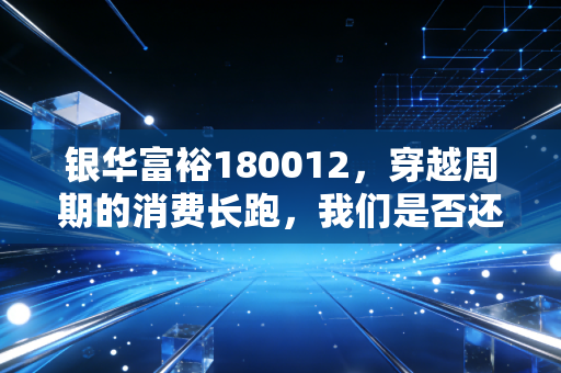 银华富裕180012，穿越周期的消费长跑，我们是否还拥有富裕的耐心？