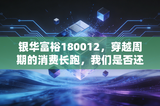 银华富裕180012，穿越周期的消费长跑，我们是否还拥有富裕的耐心？